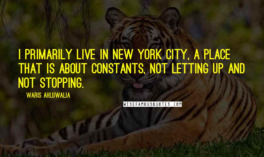 Waris Ahluwalia Quotes: I primarily live in New York City, a place that is about constants, not letting up and not stopping.