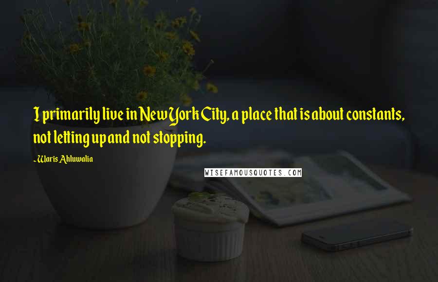 Waris Ahluwalia Quotes: I primarily live in New York City, a place that is about constants, not letting up and not stopping.