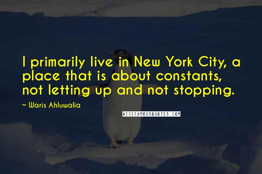 Waris Ahluwalia Quotes: I primarily live in New York City, a place that is about constants, not letting up and not stopping.
