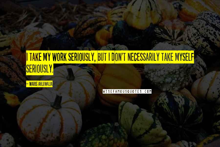 Waris Ahluwalia Quotes: I take my work seriously, but I don't necessarily take myself seriously.