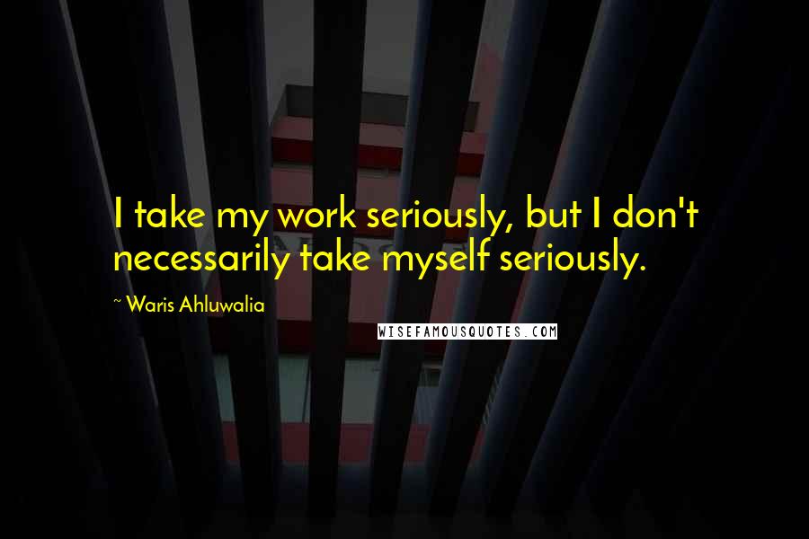 Waris Ahluwalia Quotes: I take my work seriously, but I don't necessarily take myself seriously.