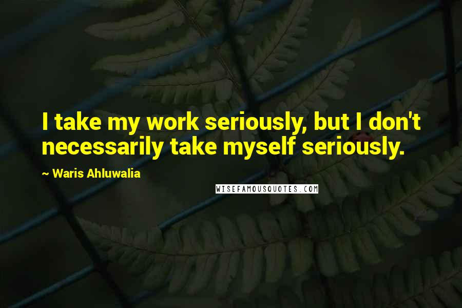 Waris Ahluwalia Quotes: I take my work seriously, but I don't necessarily take myself seriously.