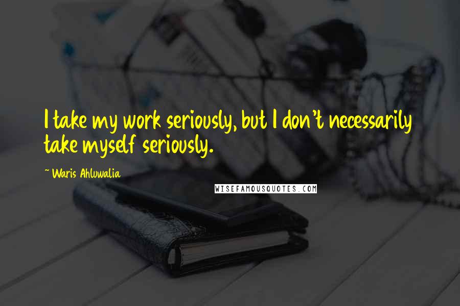 Waris Ahluwalia Quotes: I take my work seriously, but I don't necessarily take myself seriously.
