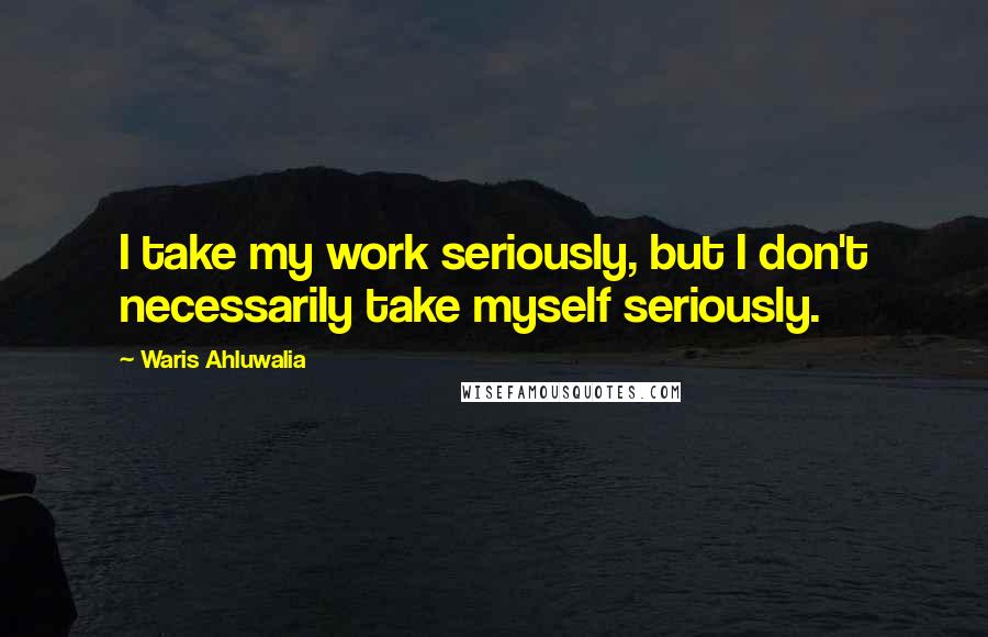 Waris Ahluwalia Quotes: I take my work seriously, but I don't necessarily take myself seriously.