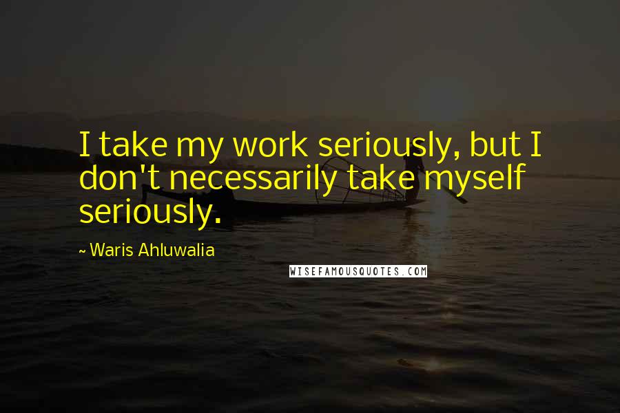 Waris Ahluwalia Quotes: I take my work seriously, but I don't necessarily take myself seriously.