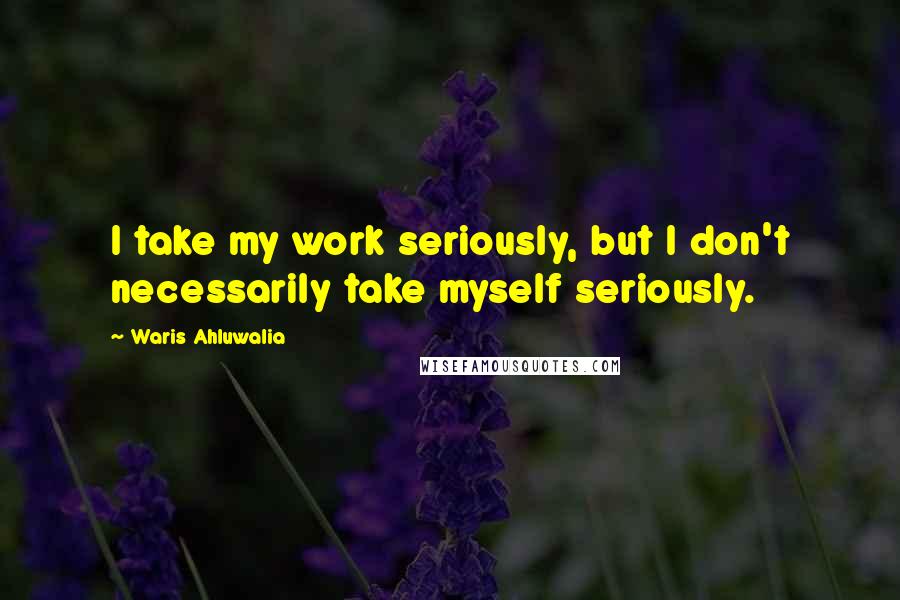 Waris Ahluwalia Quotes: I take my work seriously, but I don't necessarily take myself seriously.
