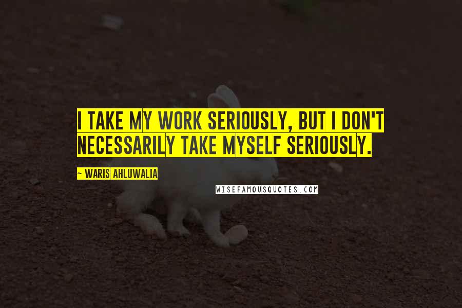 Waris Ahluwalia Quotes: I take my work seriously, but I don't necessarily take myself seriously.