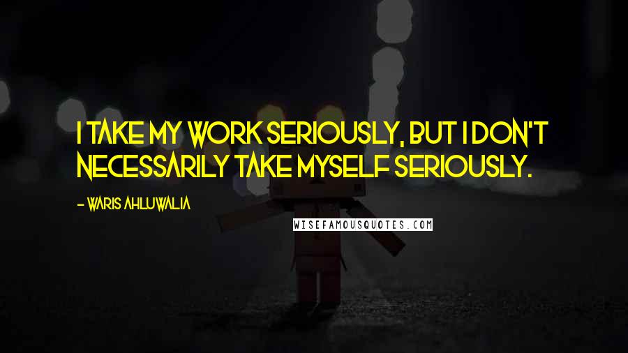 Waris Ahluwalia Quotes: I take my work seriously, but I don't necessarily take myself seriously.