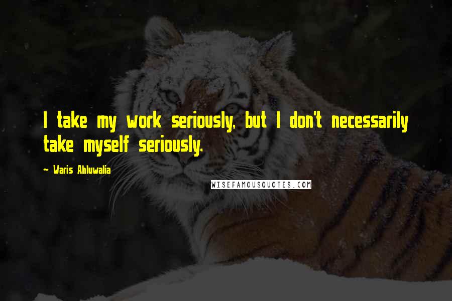 Waris Ahluwalia Quotes: I take my work seriously, but I don't necessarily take myself seriously.