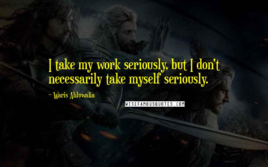 Waris Ahluwalia Quotes: I take my work seriously, but I don't necessarily take myself seriously.