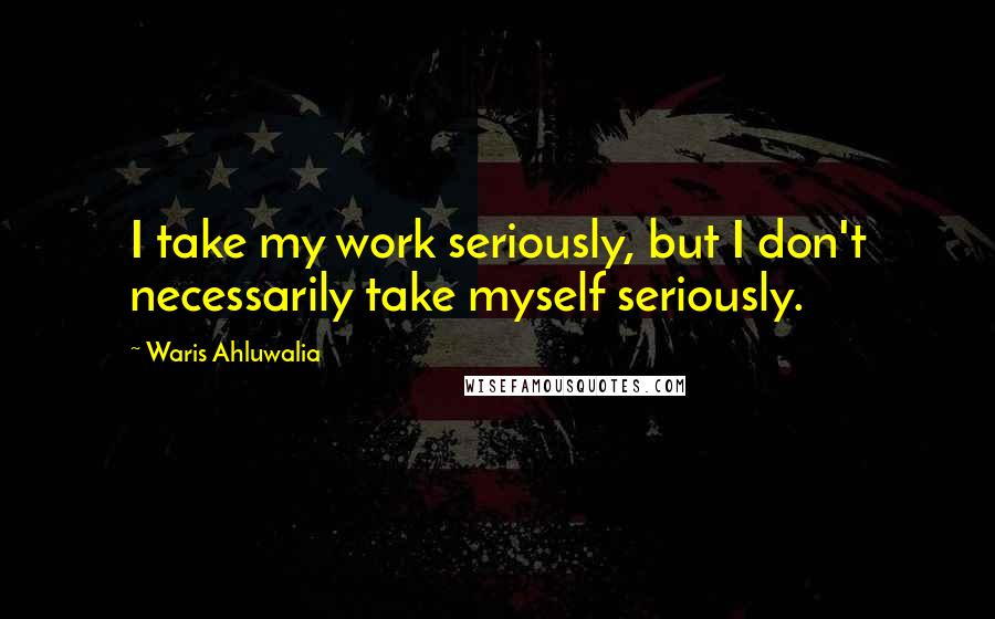 Waris Ahluwalia Quotes: I take my work seriously, but I don't necessarily take myself seriously.