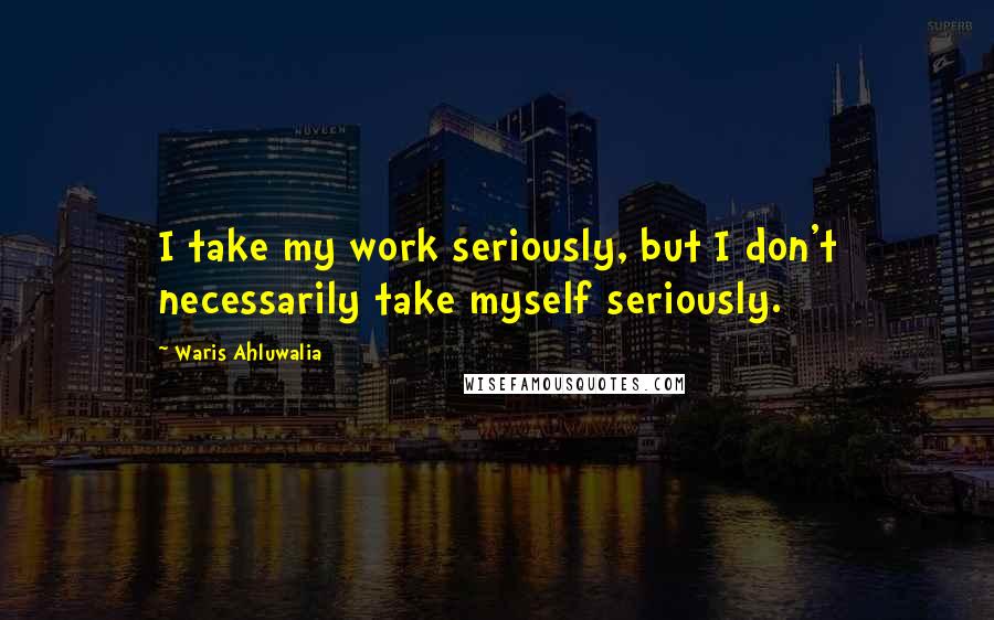 Waris Ahluwalia Quotes: I take my work seriously, but I don't necessarily take myself seriously.