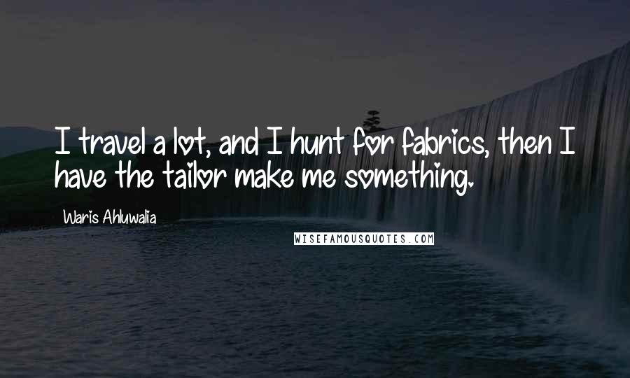 Waris Ahluwalia Quotes: I travel a lot, and I hunt for fabrics, then I have the tailor make me something.