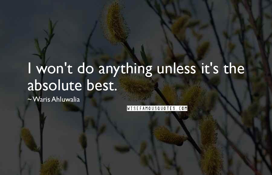 Waris Ahluwalia Quotes: I won't do anything unless it's the absolute best.