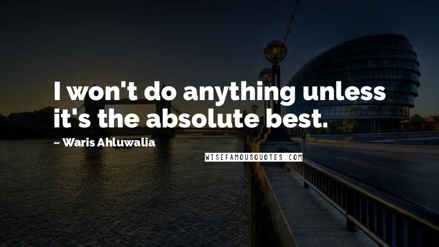 Waris Ahluwalia Quotes: I won't do anything unless it's the absolute best.