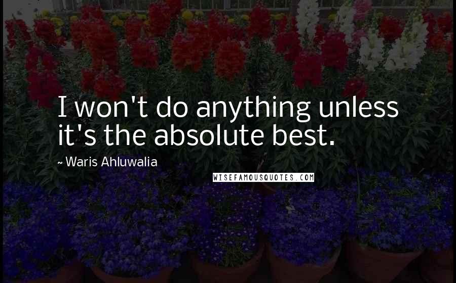 Waris Ahluwalia Quotes: I won't do anything unless it's the absolute best.