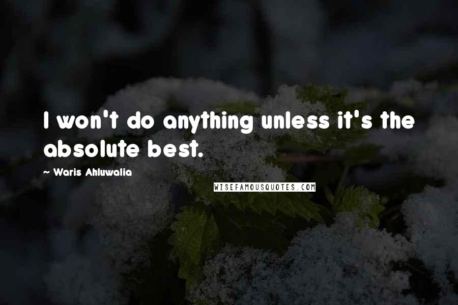 Waris Ahluwalia Quotes: I won't do anything unless it's the absolute best.