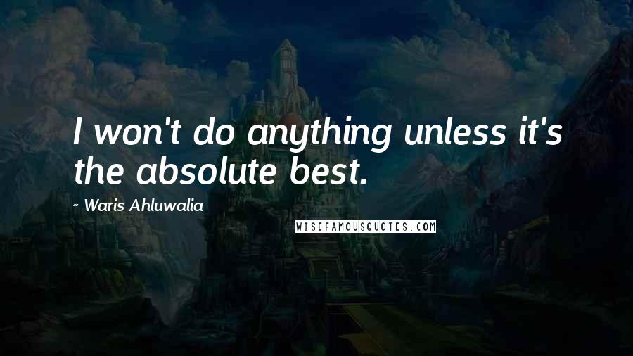 Waris Ahluwalia Quotes: I won't do anything unless it's the absolute best.