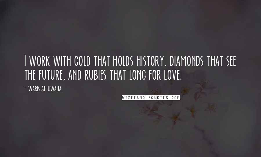 Waris Ahluwalia Quotes: I work with gold that holds history, diamonds that see the future, and rubies that long for love.