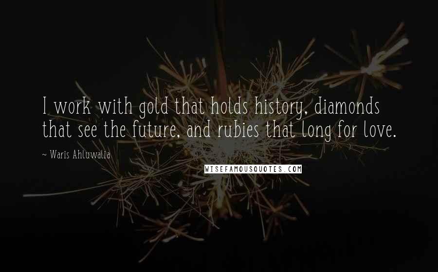 Waris Ahluwalia Quotes: I work with gold that holds history, diamonds that see the future, and rubies that long for love.