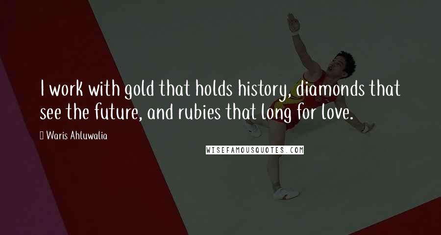 Waris Ahluwalia Quotes: I work with gold that holds history, diamonds that see the future, and rubies that long for love.