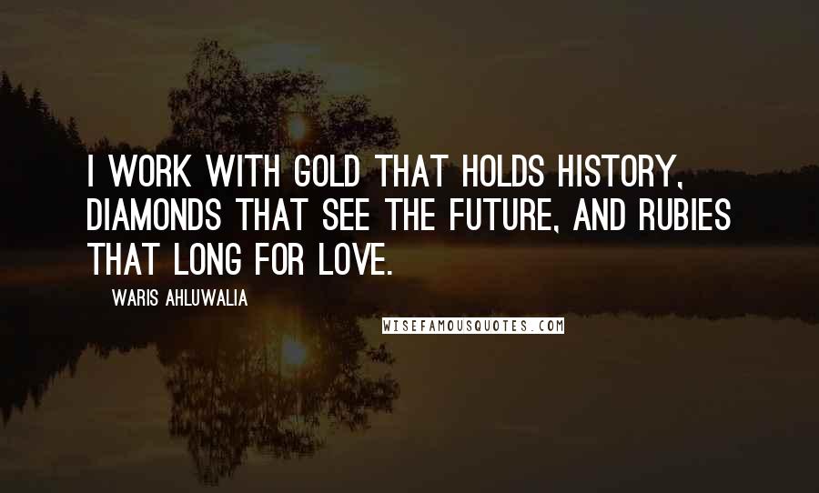 Waris Ahluwalia Quotes: I work with gold that holds history, diamonds that see the future, and rubies that long for love.