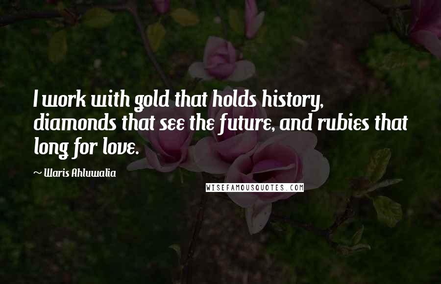 Waris Ahluwalia Quotes: I work with gold that holds history, diamonds that see the future, and rubies that long for love.