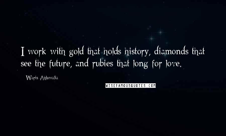 Waris Ahluwalia Quotes: I work with gold that holds history, diamonds that see the future, and rubies that long for love.