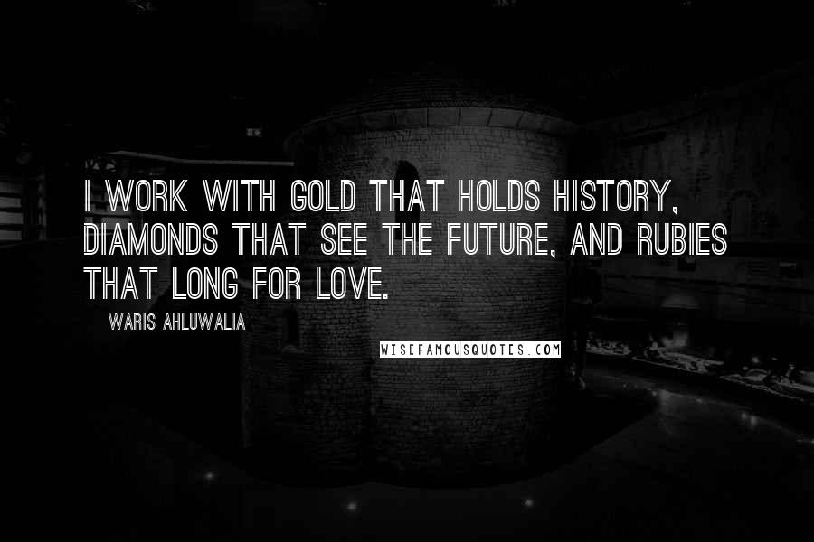 Waris Ahluwalia Quotes: I work with gold that holds history, diamonds that see the future, and rubies that long for love.