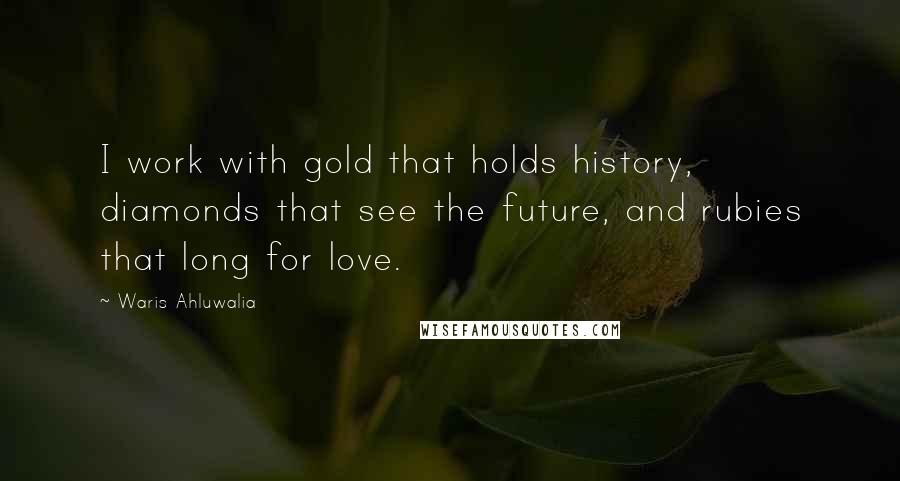 Waris Ahluwalia Quotes: I work with gold that holds history, diamonds that see the future, and rubies that long for love.