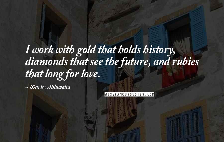 Waris Ahluwalia Quotes: I work with gold that holds history, diamonds that see the future, and rubies that long for love.