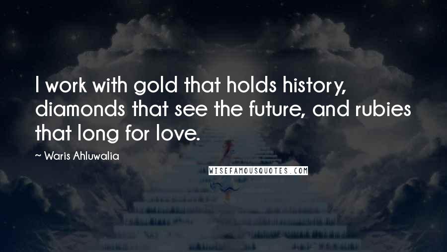 Waris Ahluwalia Quotes: I work with gold that holds history, diamonds that see the future, and rubies that long for love.