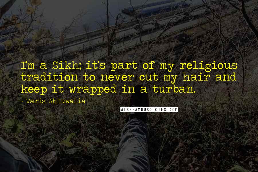 Waris Ahluwalia Quotes: I'm a Sikh; it's part of my religious tradition to never cut my hair and keep it wrapped in a turban.