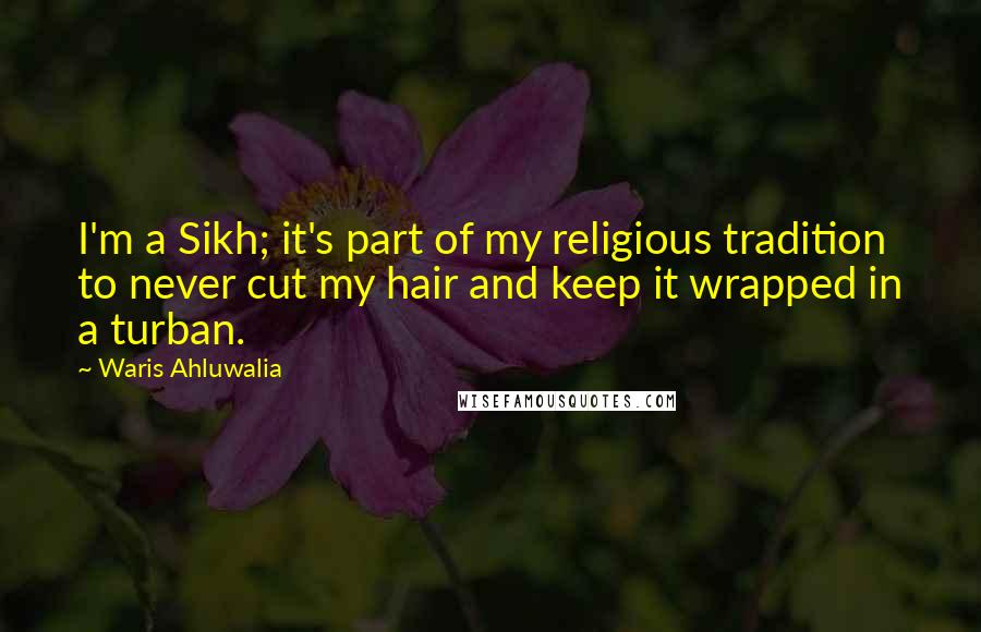 Waris Ahluwalia Quotes: I'm a Sikh; it's part of my religious tradition to never cut my hair and keep it wrapped in a turban.