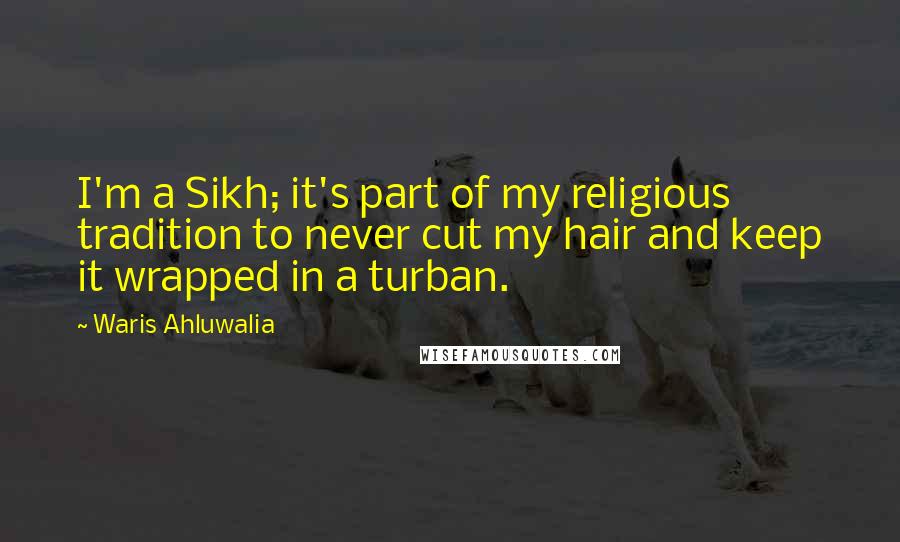 Waris Ahluwalia Quotes: I'm a Sikh; it's part of my religious tradition to never cut my hair and keep it wrapped in a turban.