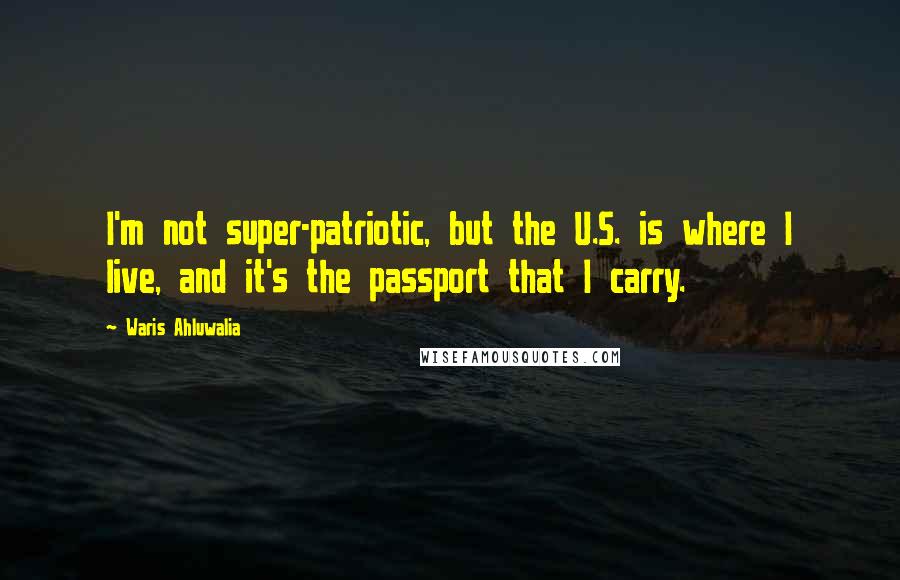 Waris Ahluwalia Quotes: I'm not super-patriotic, but the U.S. is where I live, and it's the passport that I carry.