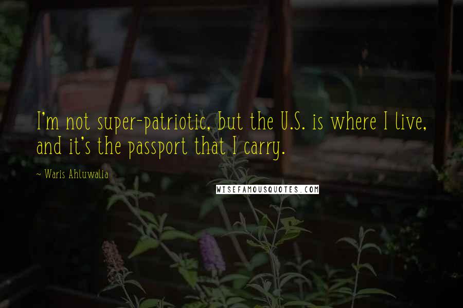 Waris Ahluwalia Quotes: I'm not super-patriotic, but the U.S. is where I live, and it's the passport that I carry.