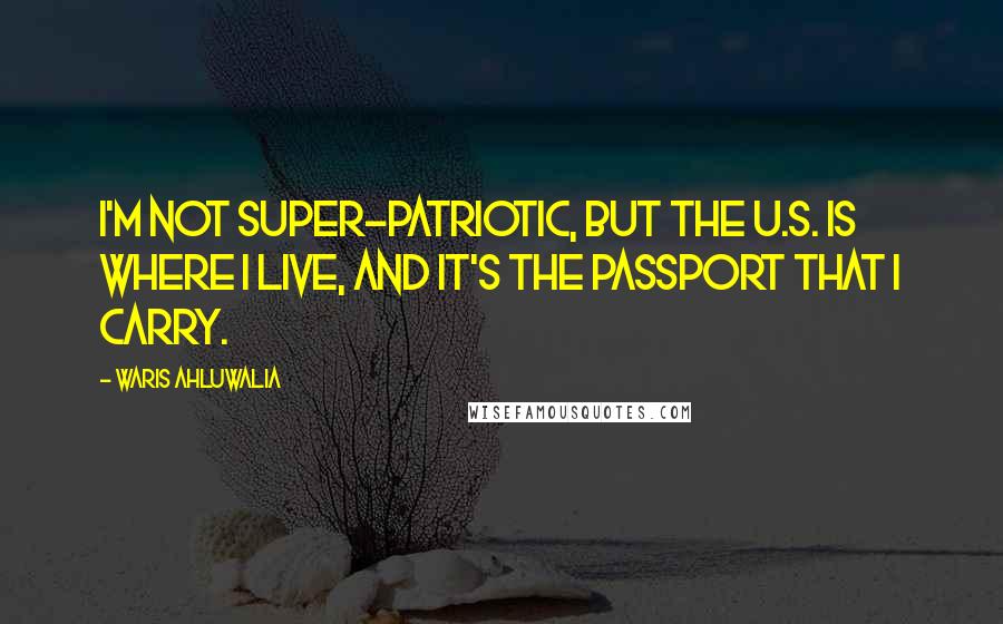 Waris Ahluwalia Quotes: I'm not super-patriotic, but the U.S. is where I live, and it's the passport that I carry.