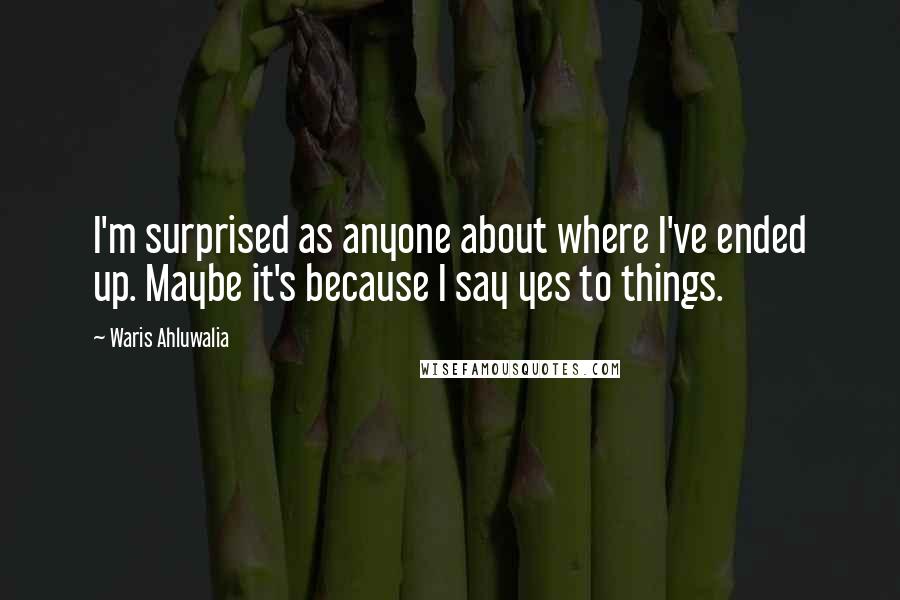 Waris Ahluwalia Quotes: I'm surprised as anyone about where I've ended up. Maybe it's because I say yes to things.