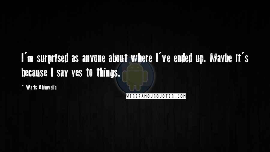 Waris Ahluwalia Quotes: I'm surprised as anyone about where I've ended up. Maybe it's because I say yes to things.