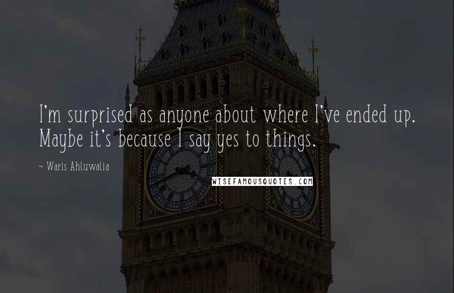 Waris Ahluwalia Quotes: I'm surprised as anyone about where I've ended up. Maybe it's because I say yes to things.