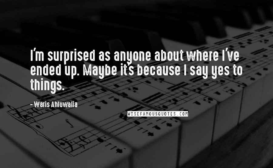 Waris Ahluwalia Quotes: I'm surprised as anyone about where I've ended up. Maybe it's because I say yes to things.