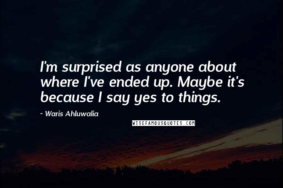 Waris Ahluwalia Quotes: I'm surprised as anyone about where I've ended up. Maybe it's because I say yes to things.