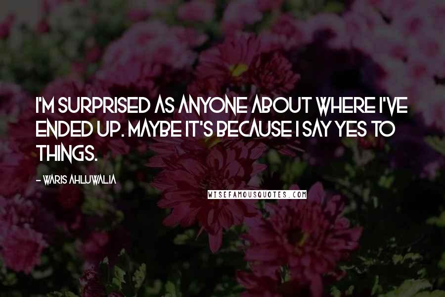 Waris Ahluwalia Quotes: I'm surprised as anyone about where I've ended up. Maybe it's because I say yes to things.