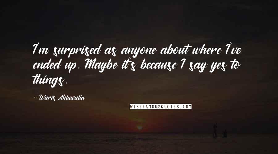 Waris Ahluwalia Quotes: I'm surprised as anyone about where I've ended up. Maybe it's because I say yes to things.