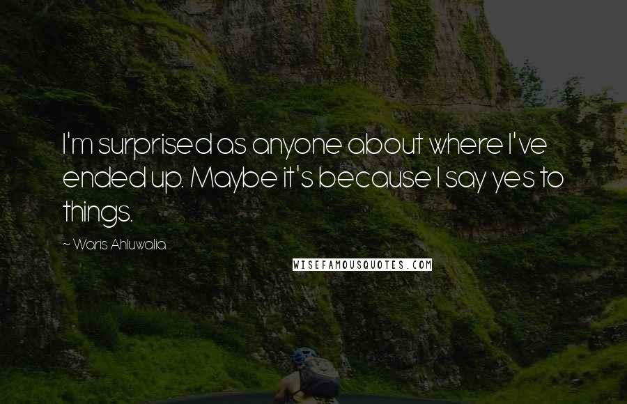 Waris Ahluwalia Quotes: I'm surprised as anyone about where I've ended up. Maybe it's because I say yes to things.