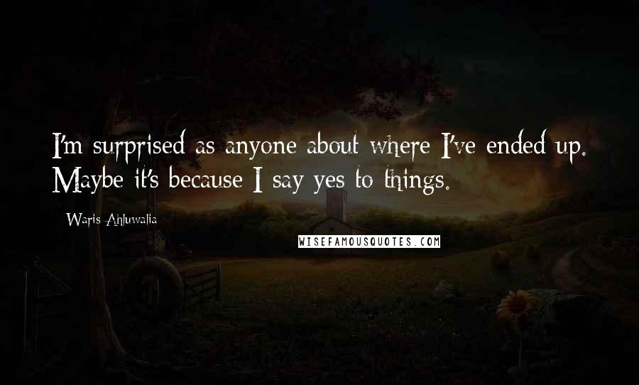 Waris Ahluwalia Quotes: I'm surprised as anyone about where I've ended up. Maybe it's because I say yes to things.
