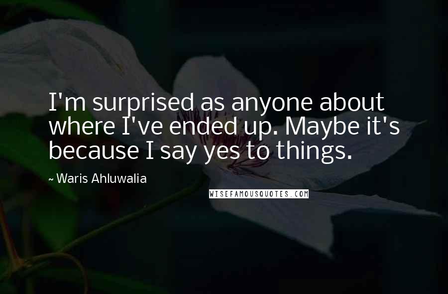 Waris Ahluwalia Quotes: I'm surprised as anyone about where I've ended up. Maybe it's because I say yes to things.