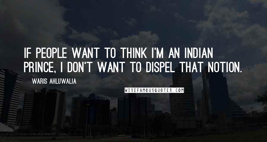 Waris Ahluwalia Quotes: If people want to think I'm an Indian prince, I don't want to dispel that notion.