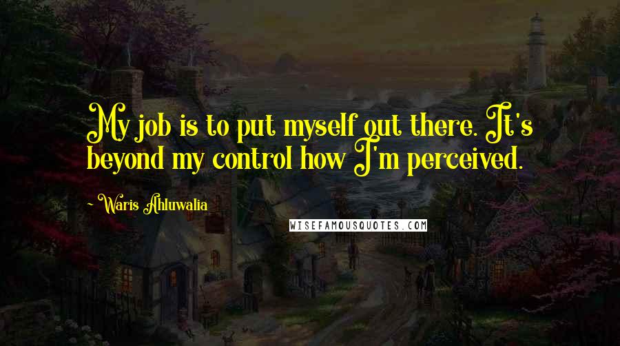 Waris Ahluwalia Quotes: My job is to put myself out there. It's beyond my control how I'm perceived.